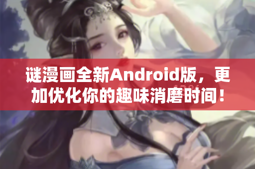 谜漫画全新Android版，更加优化你的趣味消磨时间！
