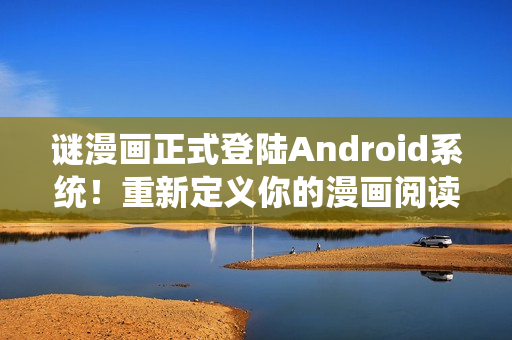 谜漫画正式登陆Android系统！重新定义你的漫画阅读体验！