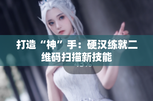 打造“神”手：硬汉练就二维码扫描新技能