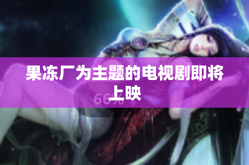 果冻厂为主题的电视剧即将上映