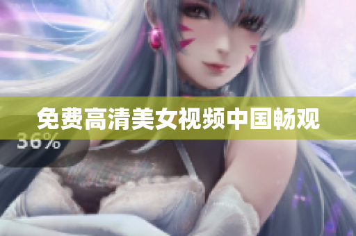 免费高清美女视频中国畅观