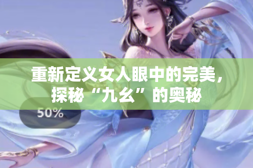 重新定义女人眼中的完美，探秘“九幺”的奥秘