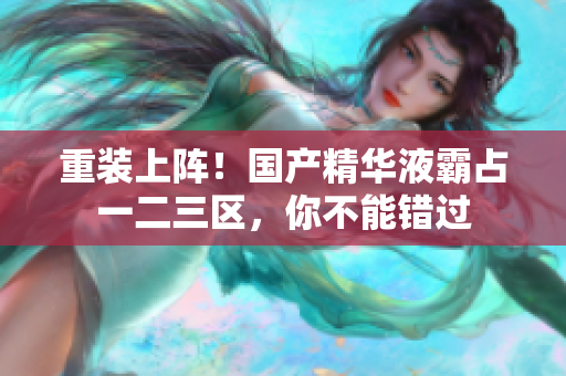 重装上阵！国产精华液霸占一二三区，你不能错过