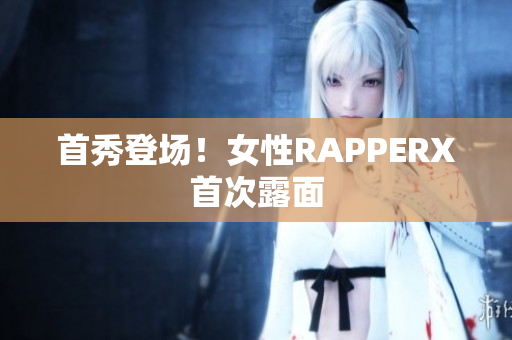 首秀登场！女性RAPPERX首次露面