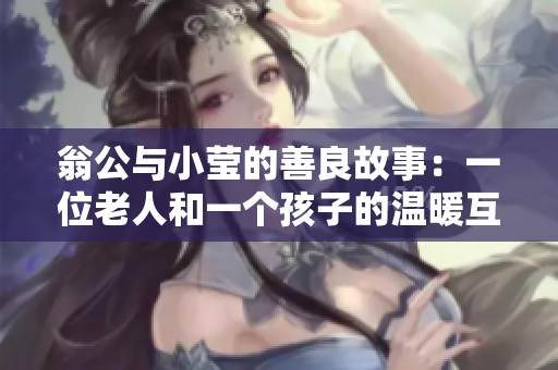 翁公与小莹的善良故事：一位老人和一个孩子的温暖互助