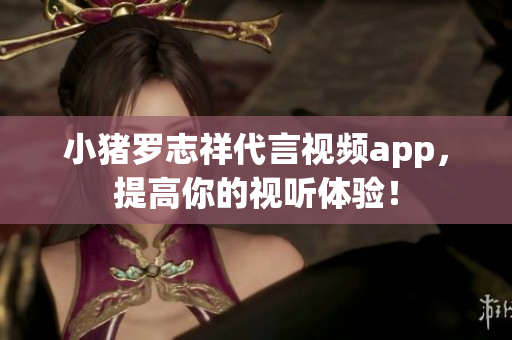 小猪罗志祥代言视频app，提高你的视听体验！