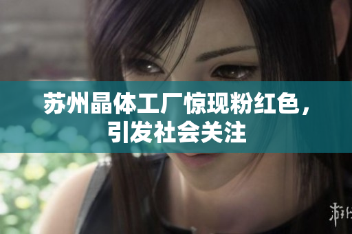 苏州晶体工厂惊现粉红色，引发社会关注