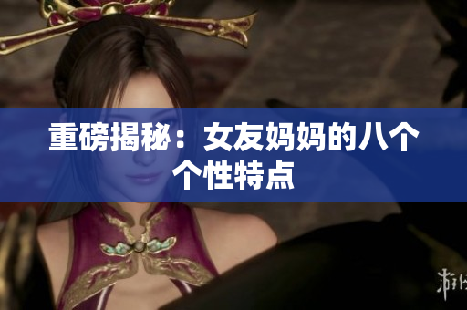 重磅揭秘：女友妈妈的八个个性特点