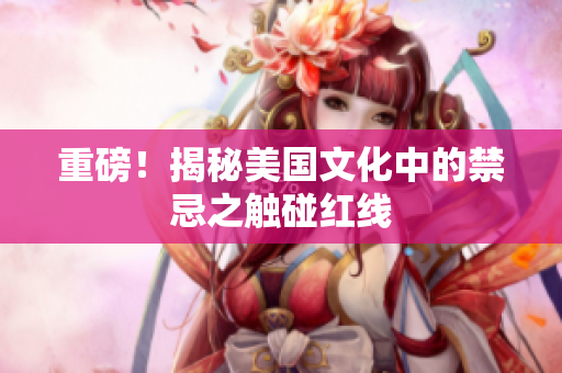 重磅！揭秘美国文化中的禁忌之触碰红线