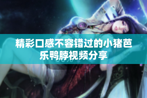 精彩口感不容错过的小猪芭乐鸭脖视频分享