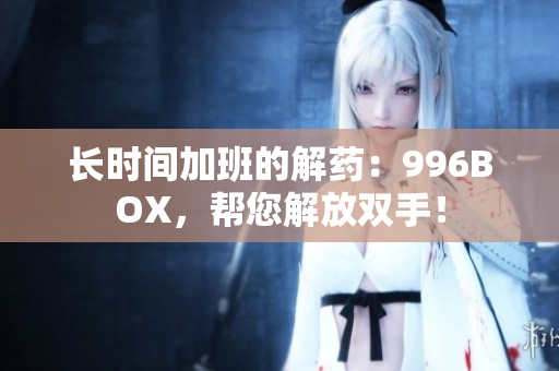长时间加班的解药：996BOX，帮您解放双手！