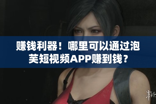 赚钱利器！哪里可以通过泡芙短视频APP赚到钱？