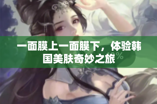 一面膜上一面膜下，体验韩国美肤奇妙之旅