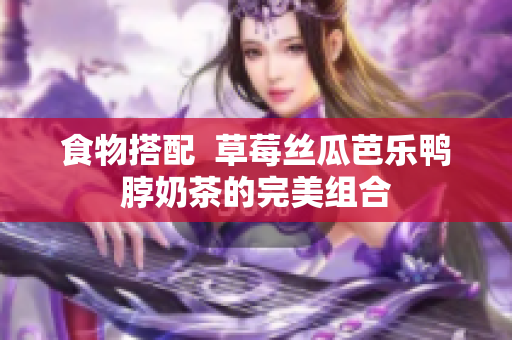食物搭配  草莓丝瓜芭乐鸭脖奶茶的完美组合