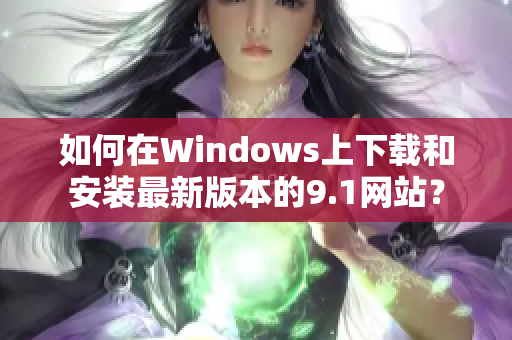 如何在Windows上下载和安装最新版本的9.1网站？