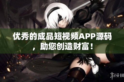 优秀的成品短视频APP源码，助您创造财富！
