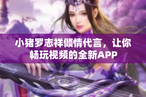 小猪罗志祥倾情代言，让你畅玩视频的全新APP