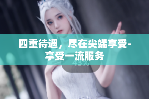 四重待遇，尽在尖端享受-享受一流服务
