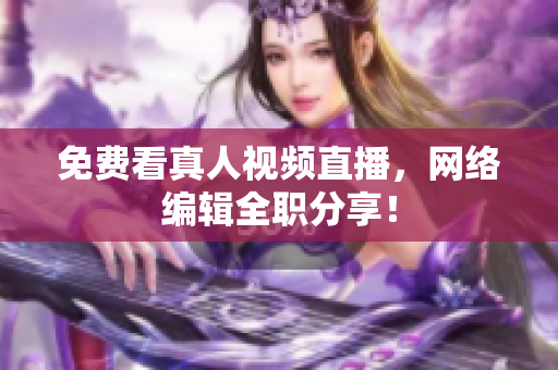 免费看真人视频直播，网络编辑全职分享！