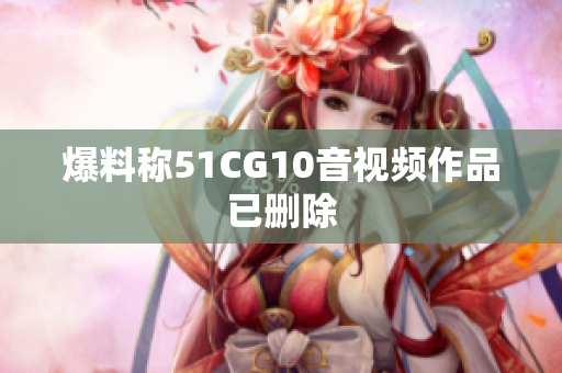 爆料称51CG10音视频作品已删除