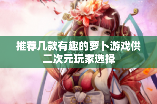 推荐几款有趣的萝卜游戏供二次元玩家选择