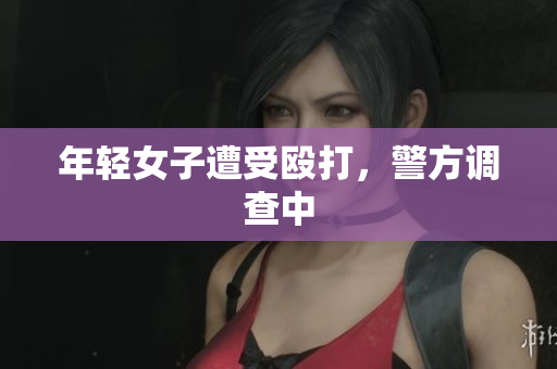 年轻女子遭受殴打，警方调查中