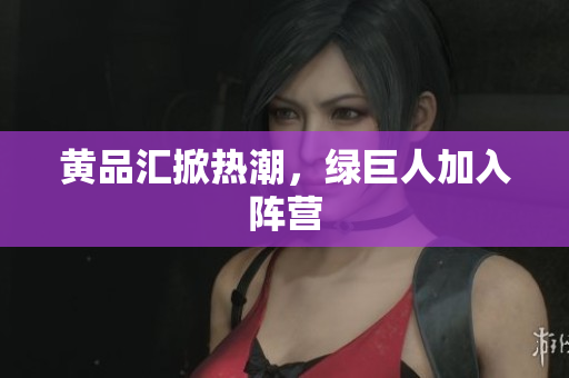 黄品汇掀热潮，绿巨人加入阵营