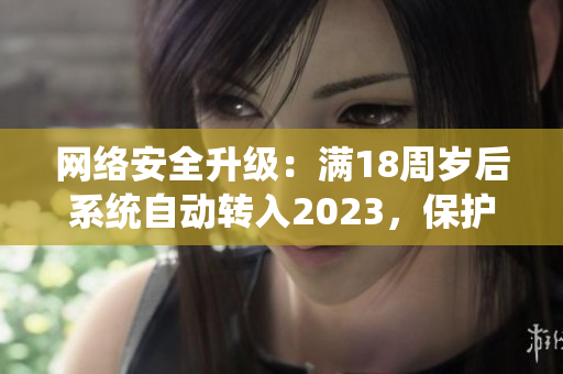 网络安全升级：满18周岁后系统自动转入2023，保护你的网络隐私