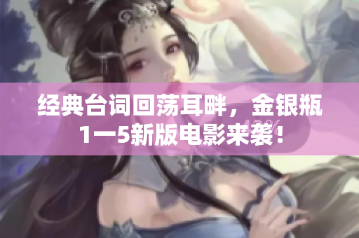 经典台词回荡耳畔，金银瓶1一5新版电影来袭！