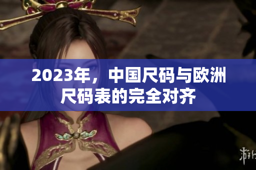 2023年，中国尺码与欧洲尺码表的完全对齐