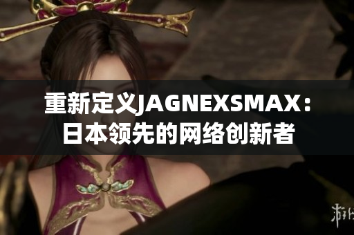 重新定义JAGNEXSMAX：日本领先的网络创新者