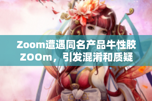 Zoom遭遇同名产品牛性胶ZOOm，引发混淆和质疑