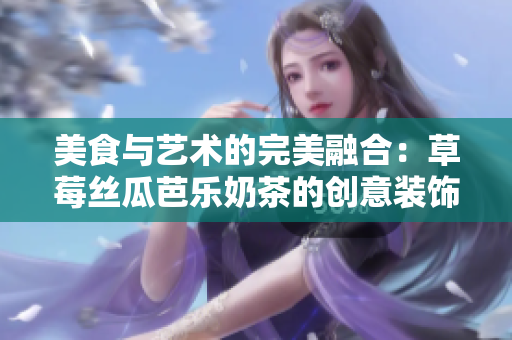 美食与艺术的完美融合：草莓丝瓜芭乐奶茶的创意装饰
