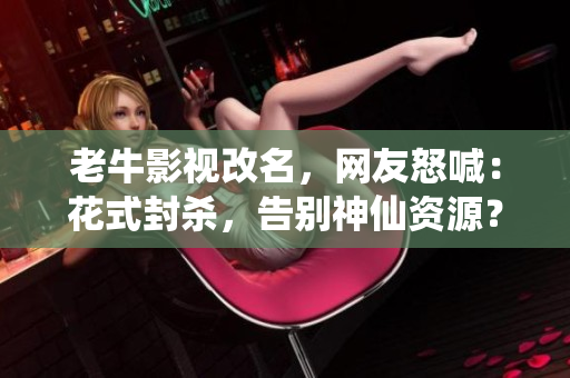 老牛影视改名，网友怒喊：花式封杀，告别神仙资源？