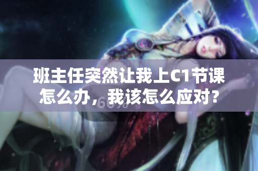 班主任突然让我上C1节课怎么办，我该怎么应对？