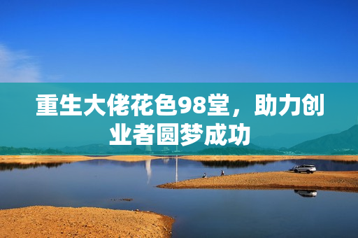 重生大佬花色98堂，助力创业者圆梦成功