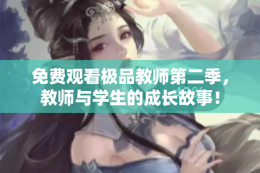 免费观看极品教师第二季，教师与学生的成长故事！