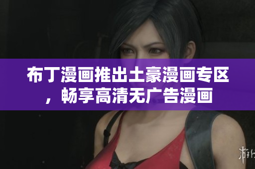 布丁漫画推出土豪漫画专区，畅享高清无广告漫画