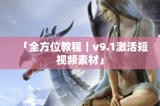 「全方位教程｜v9.1激活短视频素材」
