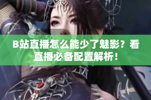 B站直播怎么能少了魅影？看直播必备配置解析！