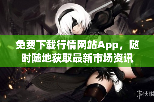 免费下载行情网站App，随时随地获取最新市场资讯