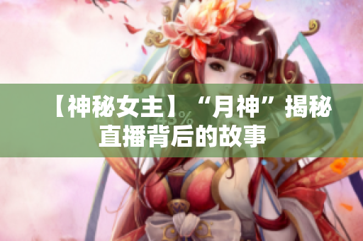 【神秘女主】“月神”揭秘直播背后的故事