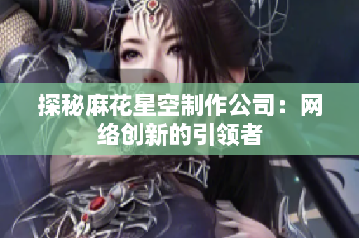 探秘麻花星空制作公司：网络创新的引领者