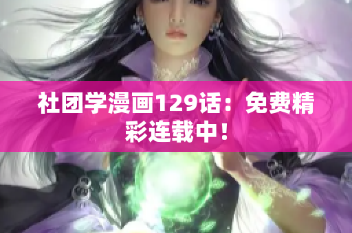 社团学漫画129话：免费精彩连载中！