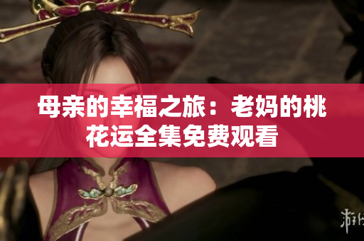 母亲的幸福之旅：老妈的桃花运全集免费观看