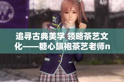 追寻古典美学 领略茶艺文化——糖心旗袍茶艺老师nana的故事