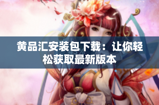 黄品汇安装包下载：让你轻松获取最新版本