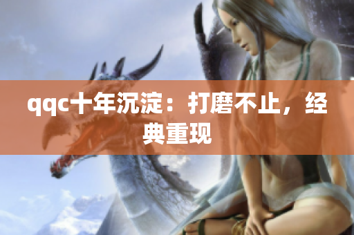 qqc十年沉淀：打磨不止，经典重现