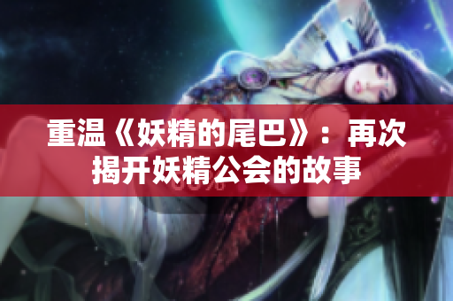 重温《妖精的尾巴》：再次揭开妖精公会的故事