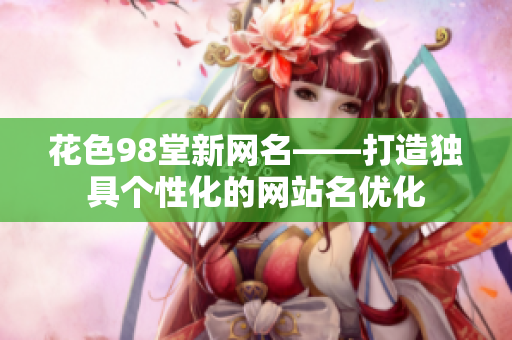 花色98堂新网名——打造独具个性化的网站名优化